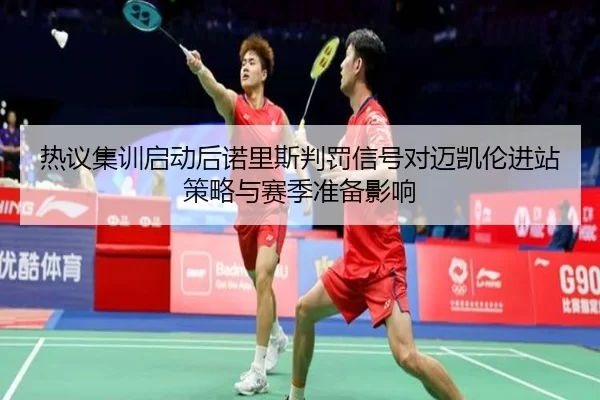热议集训启动后诺里斯判罚信号对迈凯伦进站策略与赛季准备影响